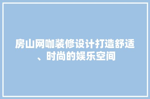 房山网咖装修设计打造舒适、时尚的娱乐空间