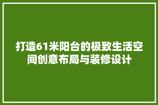 打造61米阳台的极致生活空间创意布局与装修设计