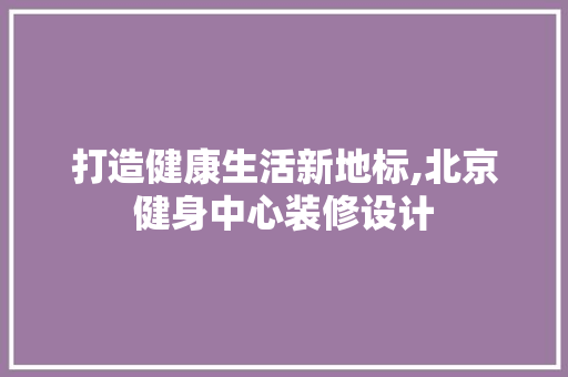打造健康生活新地标,北京健身中心装修设计
