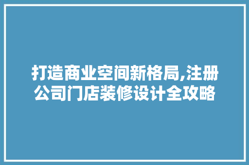 打造商业空间新格局,注册公司门店装修设计全攻略