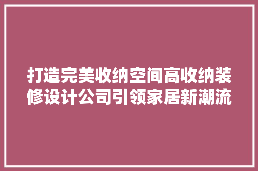 打造完美收纳空间高收纳装修设计公司引领家居新潮流