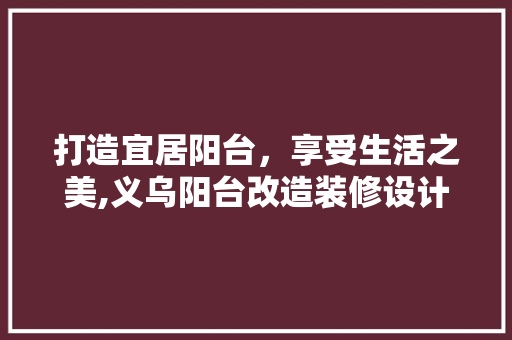 打造宜居阳台，享受生活之美,义乌阳台改造装修设计指南