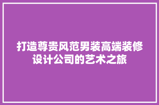 打造尊贵风范男装高端装修设计公司的艺术之旅