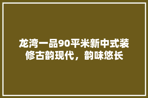 龙湾一品90平米新中式装修古韵现代，韵味悠长