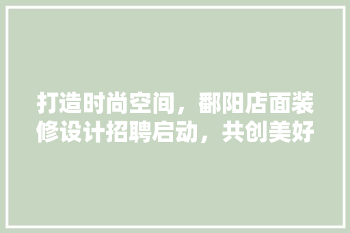 打造时尚空间，鄱阳店面装修设计招聘启动，共创美好未来！