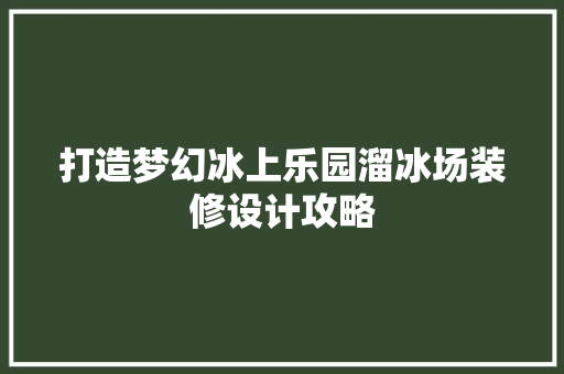 打造梦幻冰上乐园溜冰场装修设计攻略