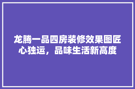 龙腾一品四房装修效果图匠心独运，品味生活新高度