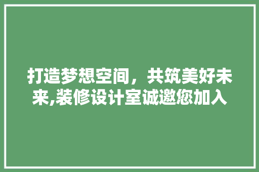 打造梦想空间，共筑美好未来,装修设计室诚邀您加入