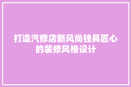 打造汽修店新风尚独具匠心的装修风格设计