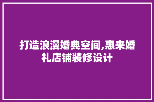 打造浪漫婚典空间,惠来婚礼店铺装修设计