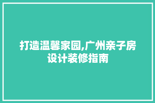 打造温馨家园,广州亲子房设计装修指南