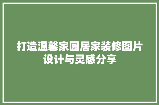 打造温馨家园居家装修图片设计与灵感分享