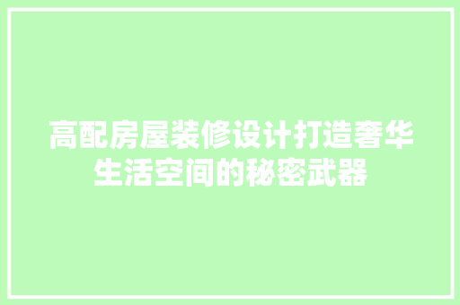 高配房屋装修设计打造奢华生活空间的秘密武器