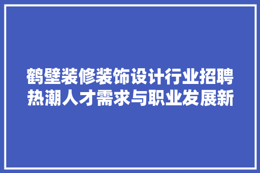 鹤壁装修装饰设计行业招聘热潮人才需求与职业发展新机遇  第1张