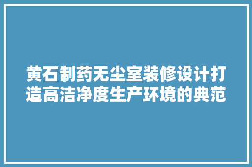 黄石制药无尘室装修设计打造高洁净度生产环境的典范  第1张