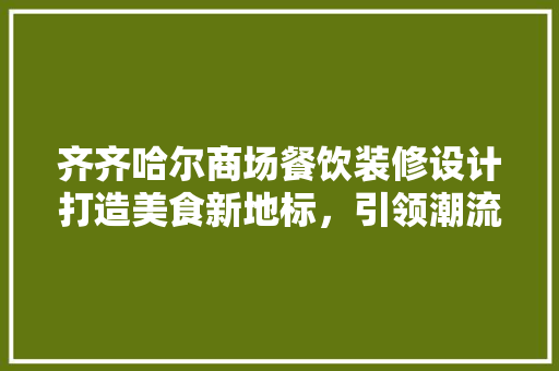 齐齐哈尔商场餐饮装修设计打造美食新地标，引领潮流风尚  第1张