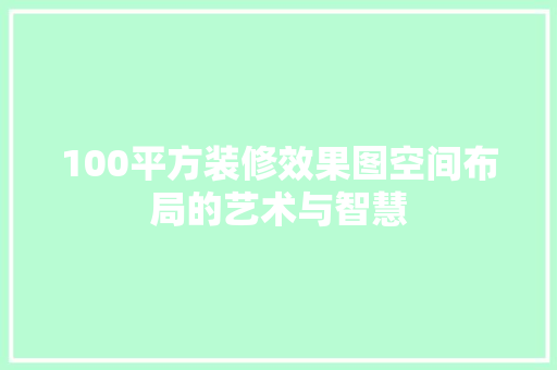 100平方装修效果图空间布局的艺术与智慧