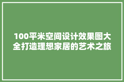 100平米空间设计效果图大全打造理想家居的艺术之旅