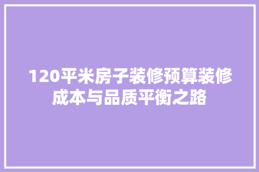 120平米房子装修预算装修成本与品质平衡之路