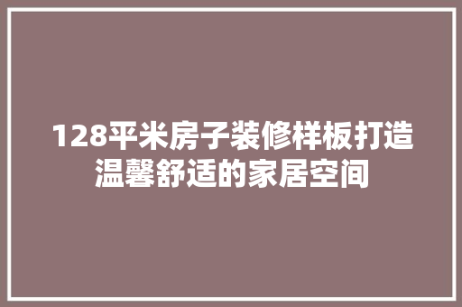 128平米房子装修样板打造温馨舒适的家居空间