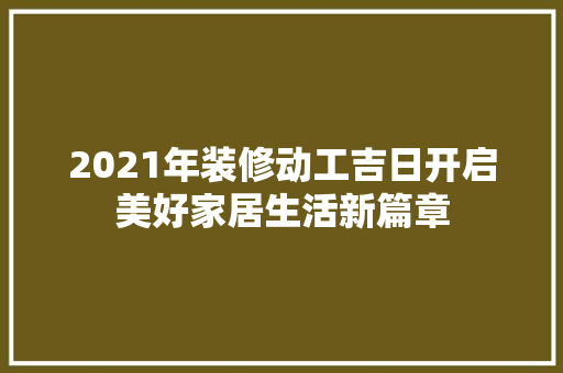 2021年装修动工吉日开启美好家居生活新篇章