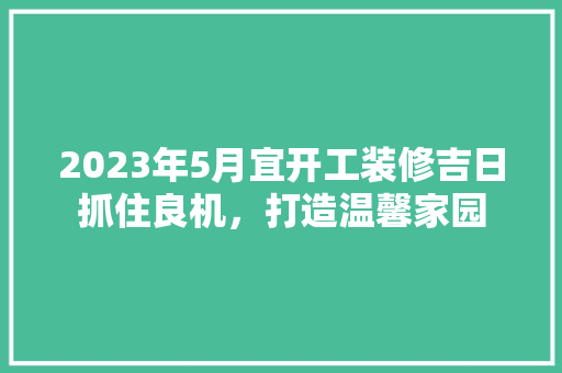 2023年5月宜开工装修吉日抓住良机，打造温馨家园