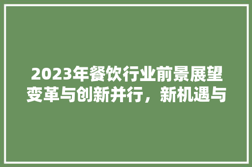 2023年餐饮行业前景展望变革与创新并行，新机遇与挑战并存