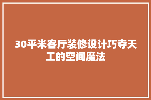 30平米客厅装修设计巧夺天工的空间魔法