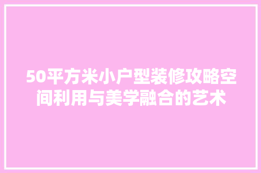 50平方米小户型装修攻略空间利用与美学融合的艺术