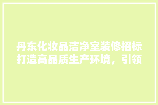 丹东化妆品洁净室装修招标打造高品质生产环境，引领行业新标准