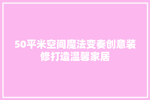 50平米空间魔法变奏创意装修打造温馨家居