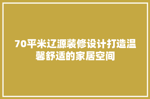 70平米辽源装修设计打造温馨舒适的家居空间
