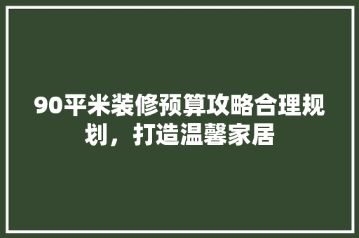 90平米装修预算攻略合理规划，打造温馨家居