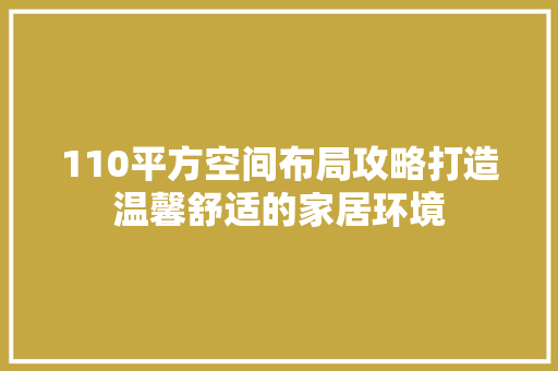 110平方空间布局攻略打造温馨舒适的家居环境