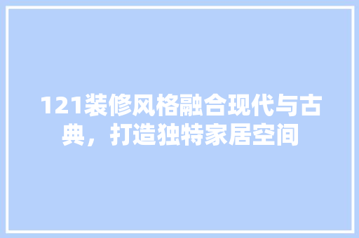 121装修风格融合现代与古典，打造独特家居空间