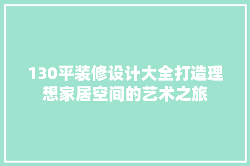130平装修设计大全打造理想家居空间的艺术之旅