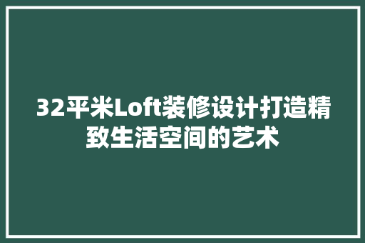 32平米Loft装修设计打造精致生活空间的艺术