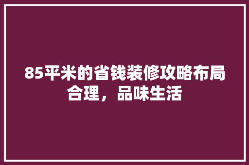 85平米的省钱装修攻略布局合理，品味生活