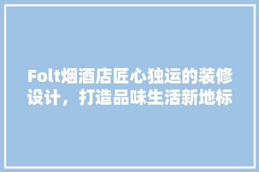Folt烟酒店匠心独运的装修设计，打造品味生活新地标