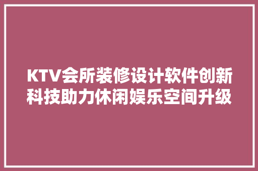 KTV会所装修设计软件创新科技助力休闲娱乐空间升级