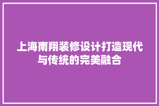 上海南翔装修设计打造现代与传统的完美融合