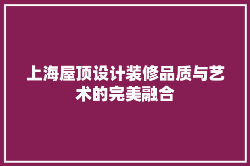上海屋顶设计装修品质与艺术的完美融合