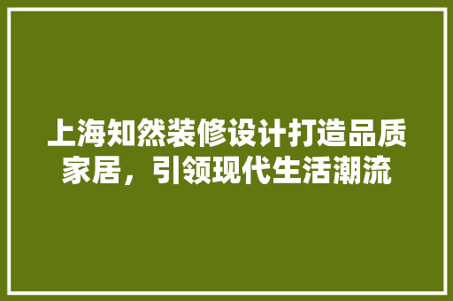 上海知然装修设计打造品质家居，引领现代生活潮流