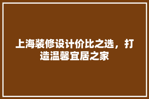 上海装修设计价比之选，打造温馨宜居之家