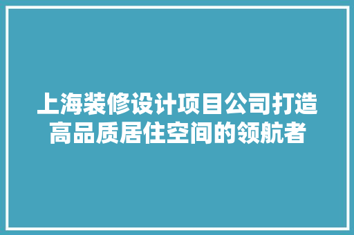 上海装修设计项目公司打造高品质居住空间的领航者