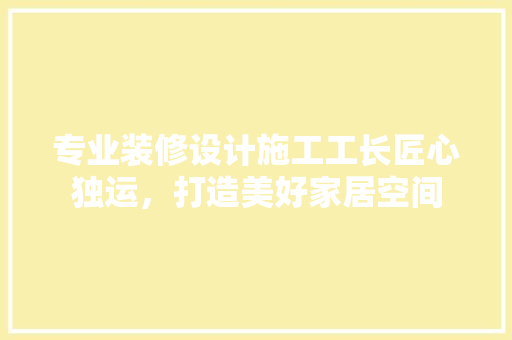 专业装修设计施工工长匠心独运，打造美好家居空间