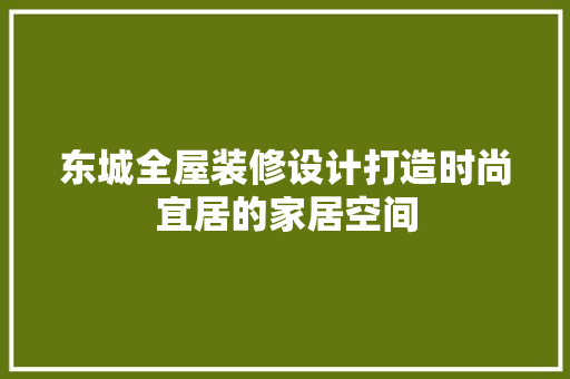 东城全屋装修设计打造时尚宜居的家居空间