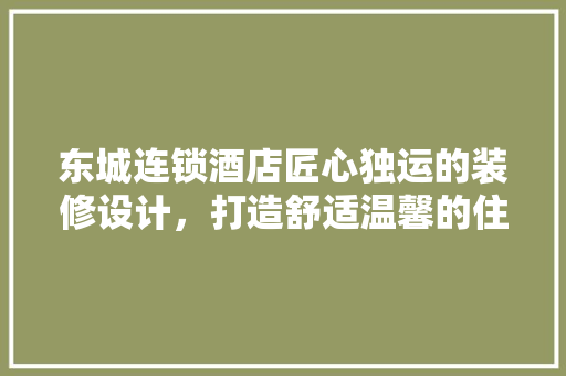 东城连锁酒店匠心独运的装修设计，打造舒适温馨的住宿体验