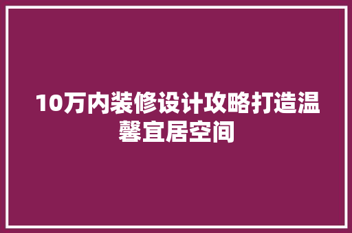 10万内装修设计攻略打造温馨宜居空间