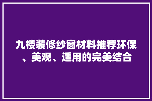 九楼装修纱窗材料推荐环保、美观、适用的完美结合
